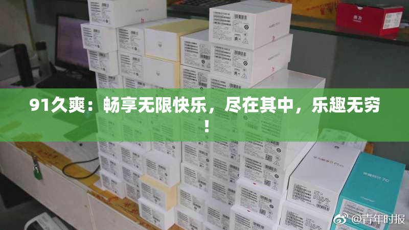 91久爽：畅享无限快乐，尽在其中，乐趣无穷！