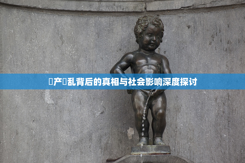 囯产婬乱背后的真相与社会影响深度探讨