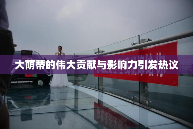 大荫蒂的伟大贡献与影响力引发热议