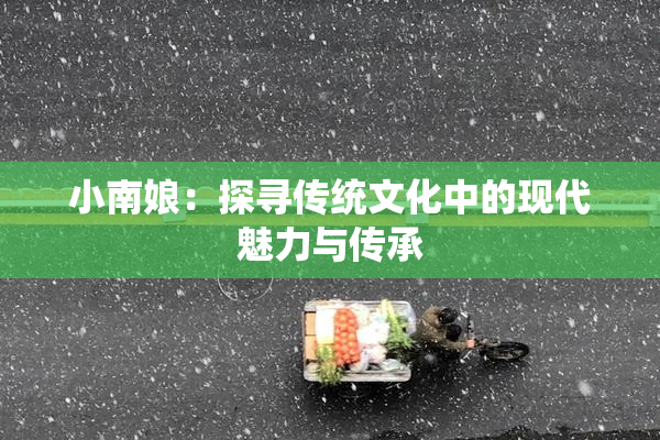 小南娘：探寻传统文化中的现代魅力与传承
