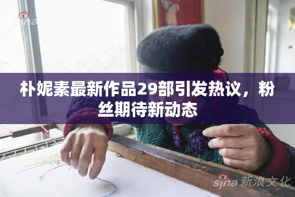 朴妮素最新作品29部引发热议，粉丝期待新动态