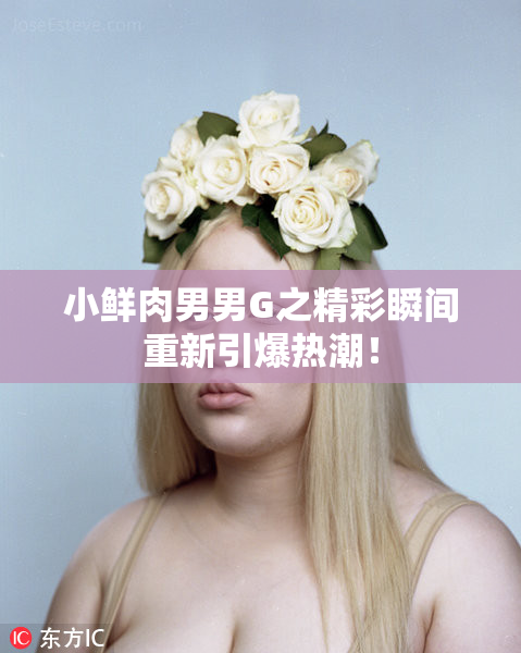 小鲜肉男男G之精彩瞬间重新引爆热潮！