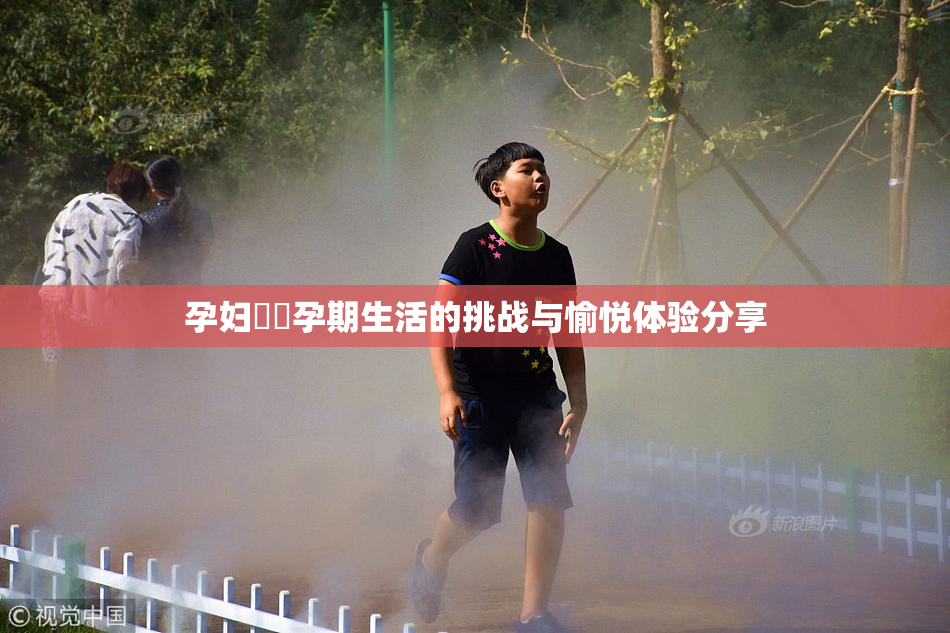 孕妇乂乄孕期生活的挑战与愉悦体验分享