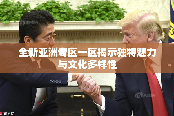 全新亚洲专区一区揭示独特魅力与文化多样性