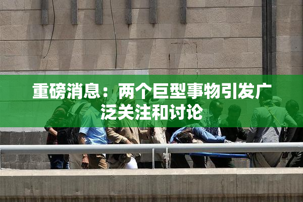 重磅消息：两个巨型事物引发广泛关注和讨论