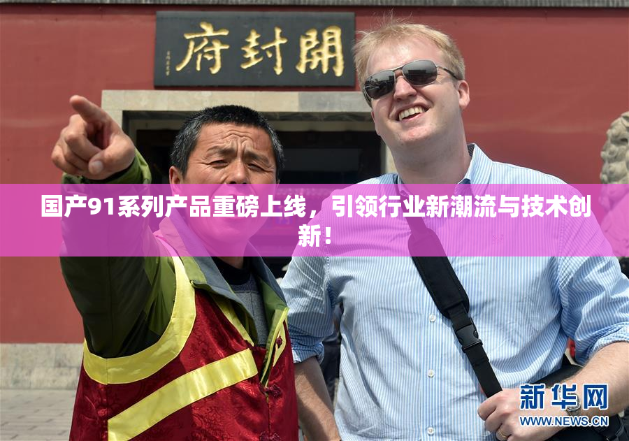 国产91系列产品重磅上线，引领行业新潮流与技术创新！