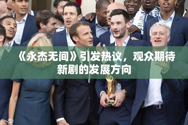 《永杰无间》引发热议，观众期待新剧的发展方向