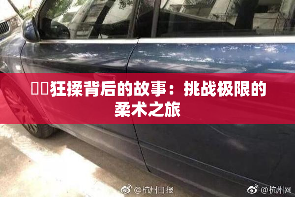 ❌‌狂揉背后的故事：挑战极限的柔术之旅