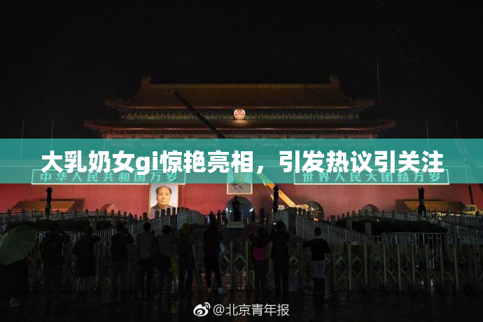 大乳奶女gi惊艳亮相，引发热议引关注
