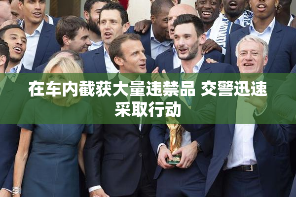在车内截获大量违禁品 交警迅速采取行动