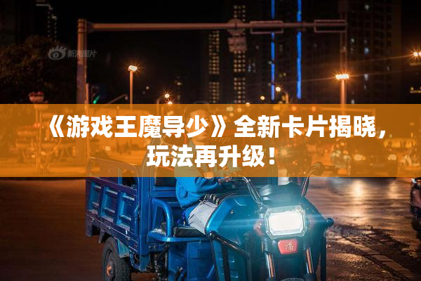《游戏王魔导少》全新卡片揭晓，玩法再升级！