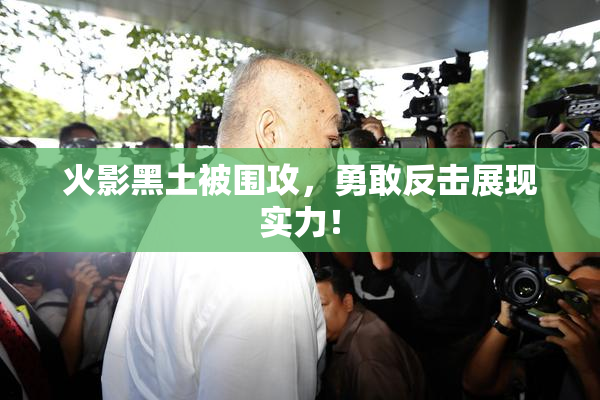火影黑土被围攻，勇敢反击展现实力！