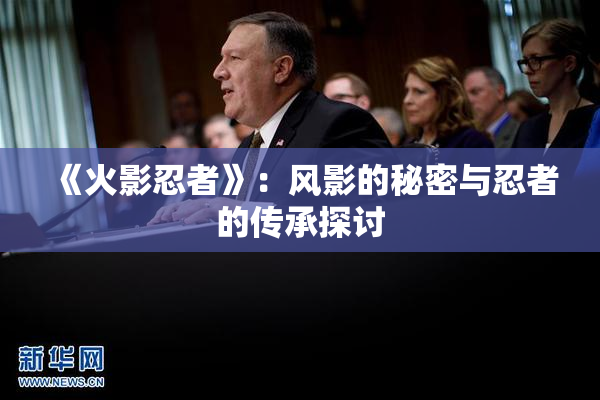 《火影忍者》：风影的秘密与忍者的传承探讨