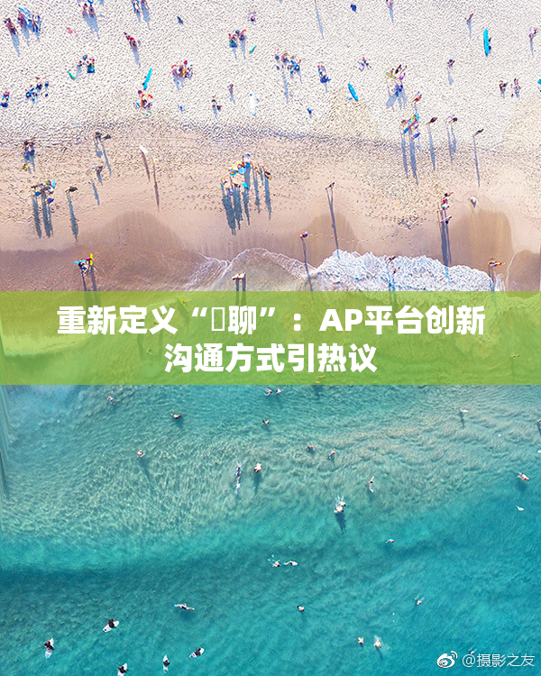 重新定义“躶聊”：AP平台创新沟通方式引热议