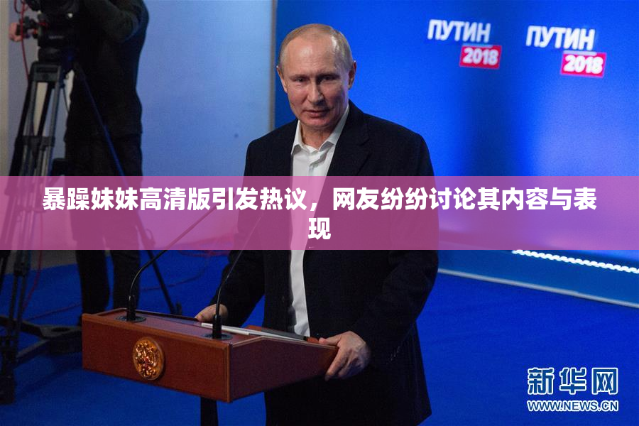 暴躁妹妹高清版引发热议，网友纷纷讨论其内容与表现