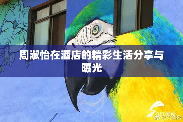 周淑怡在酒店的精彩生活分享与曝光