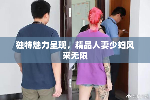 独特魅力呈现，精品人妻少妇风采无限