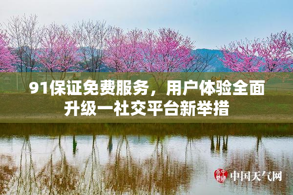 91保证免费服务，用户体验全面升级一社交平台新举措