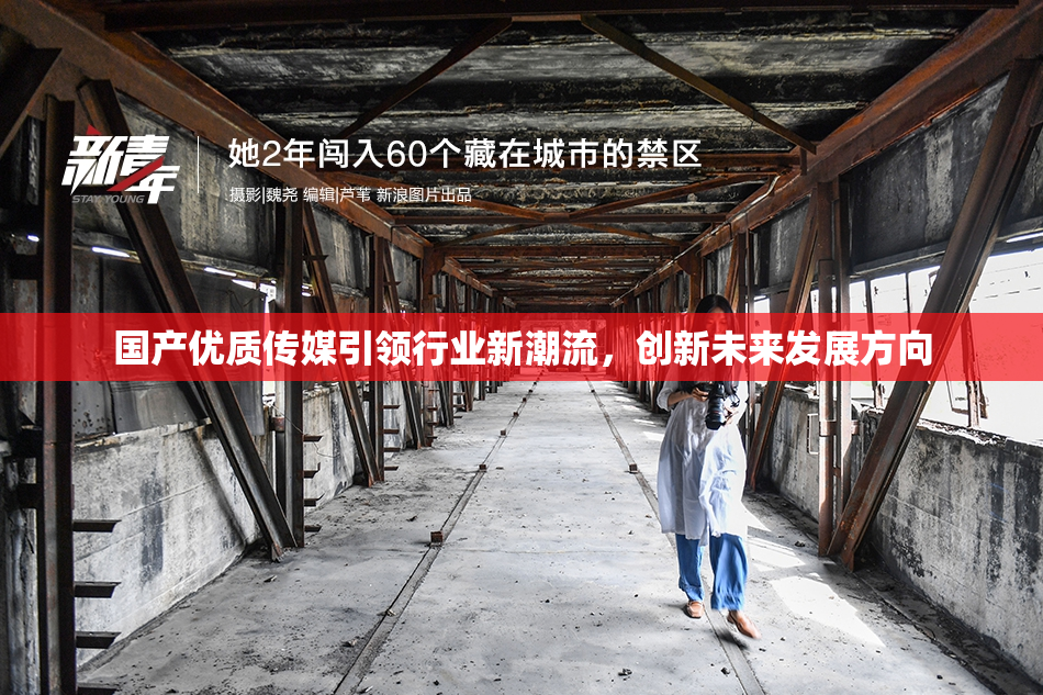 国产优质传媒引领行业新潮流，创新未来发展方向