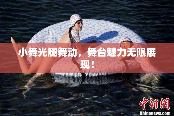 小舞光腿舞动，舞台魅力无限展现！