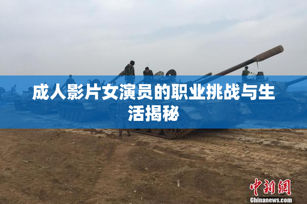 成人影片女演员的职业挑战与生活揭秘