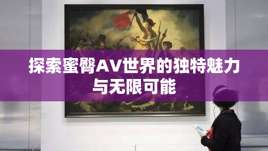 探索蜜臀AV世界的独特魅力与无限可能