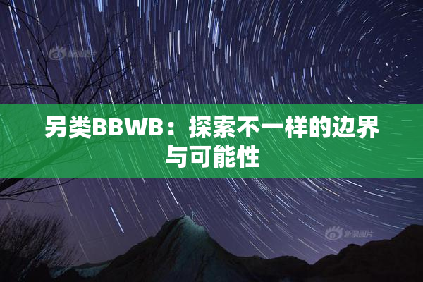 另类BBWB：探索不一样的边界与可能性