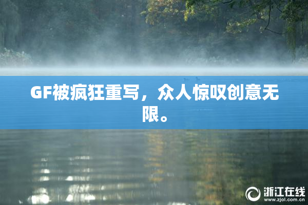 GF被疯狂重写，众人惊叹创意无限。