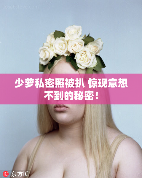 少萝私密照被扒 惊现意想不到的秘密！