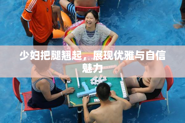 少妇把腿翘起，展现优雅与自信魅力