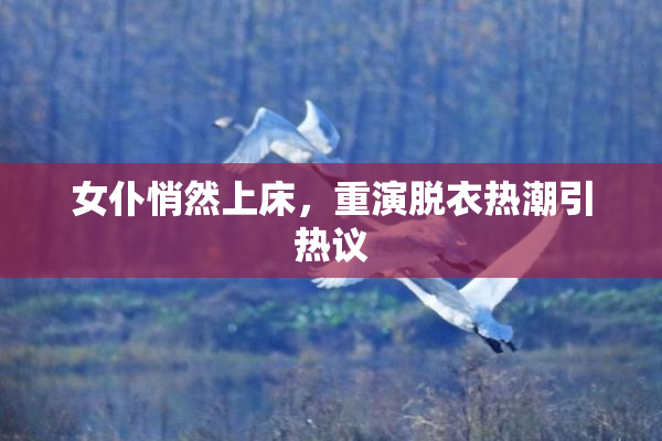 女仆悄然上床，重演脱衣热潮引热议
