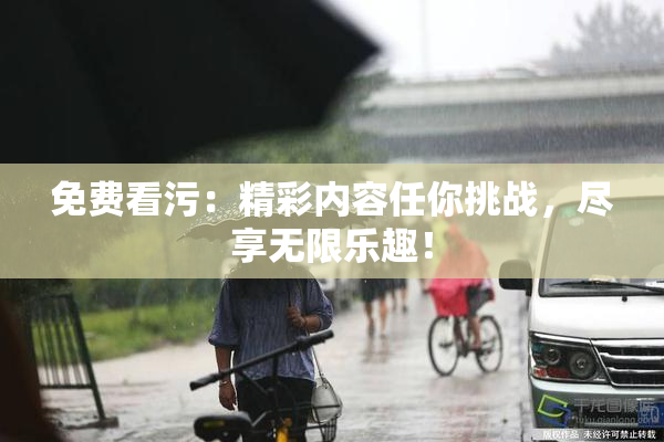 免费看污：精彩内容任你挑战，尽享无限乐趣！