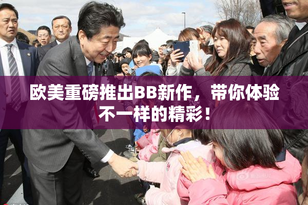 欧美重磅推出BB新作，带你体验不一样的精彩！