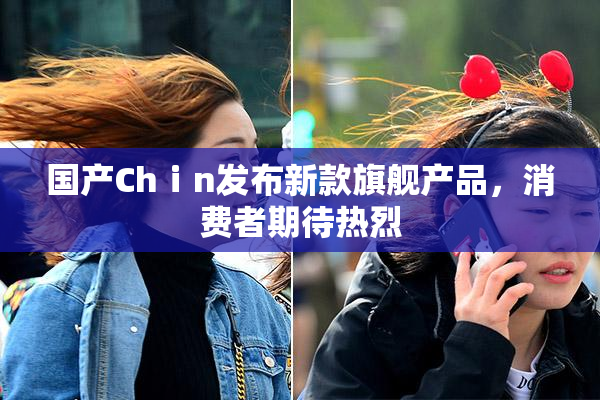 国产Chⅰn发布新款旗舰产品，消费者期待热烈