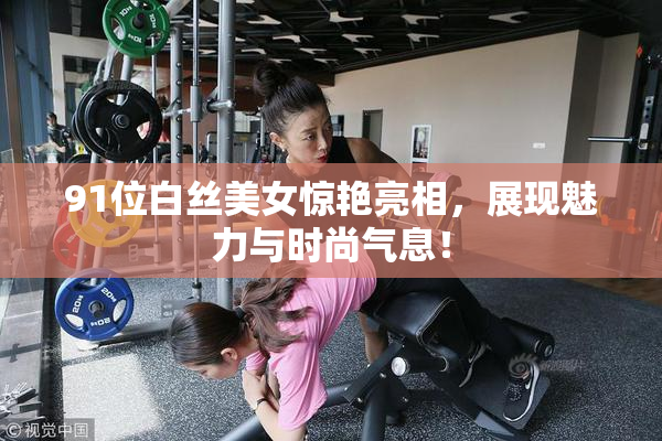91位白丝美女惊艳亮相，展现魅力与时尚气息！