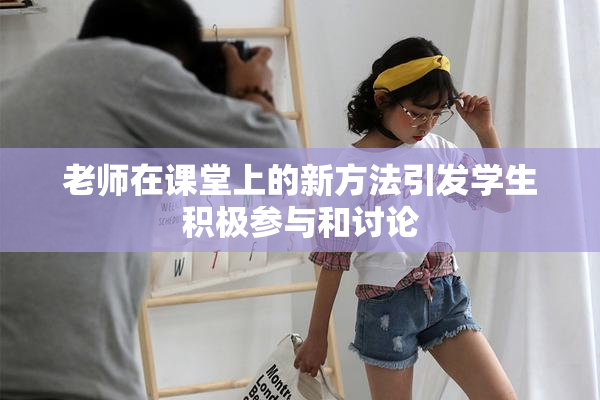 老师在课堂上的新方法引发学生积极参与和讨论