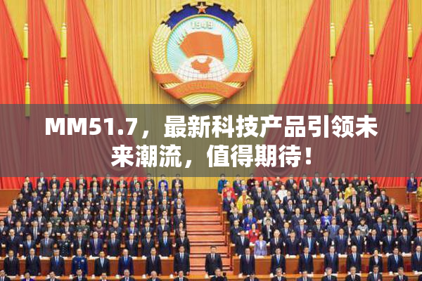 MM51.7，最新科技产品引领未来潮流，值得期待！