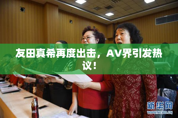 友田真希再度出击，AV界引发热议！