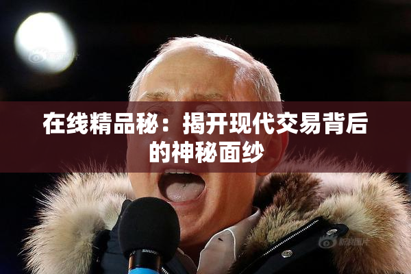 在线精品秘：揭开现代交易背后的神秘面纱