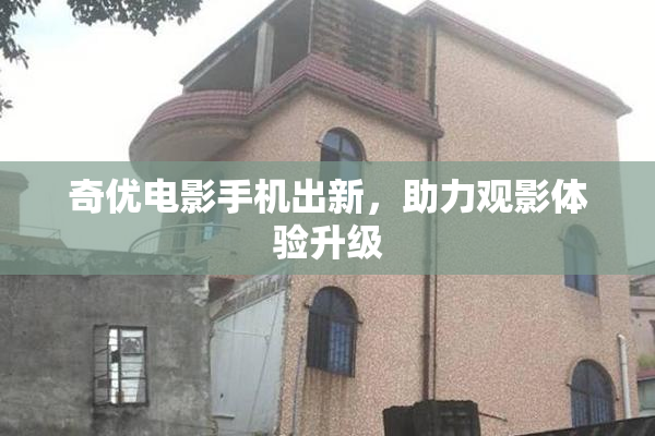 奇优电影手机出新，助力观影体验升级