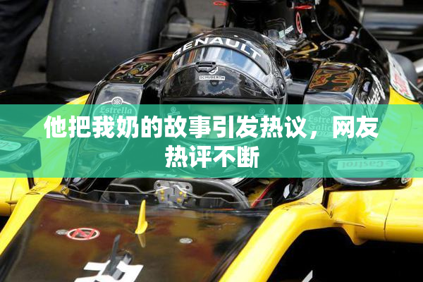 他把我奶的故事引发热议，网友热评不断
