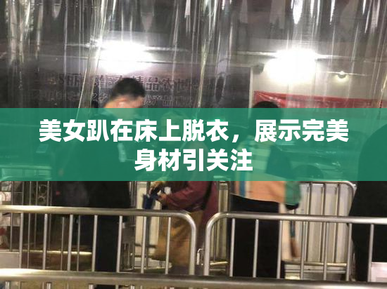 美女趴在床上脱衣，展示完美身材引关注