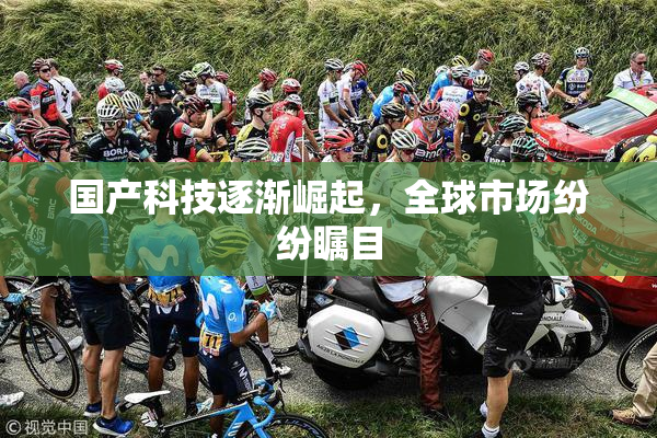 国产科技逐渐崛起，全球市场纷纷瞩目
