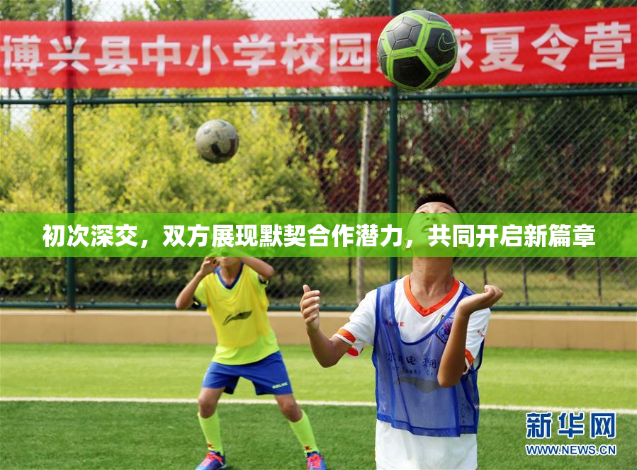 初次深交，双方展现默契合作潜力，共同开启新篇章
