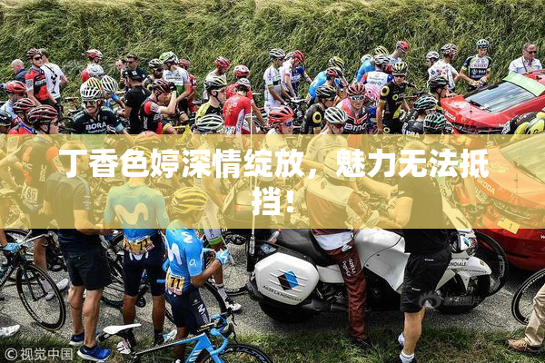 丁香色婷深情绽放，魅力无法抵挡！