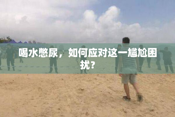 喝水憋尿，如何应对这一尴尬困扰？