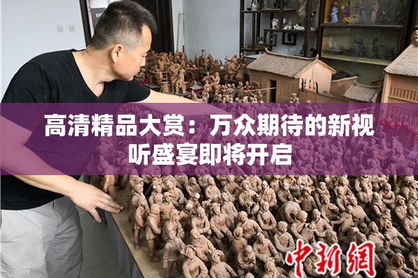 高清精品大赏：万众期待的新视听盛宴即将开启
