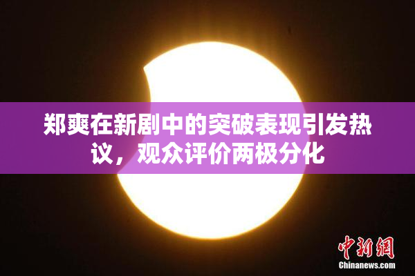 郑爽在新剧中的突破表现引发热议，观众评价两极分化