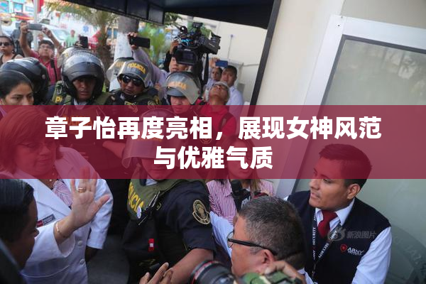 章子怡再度亮相，展现女神风范与优雅气质