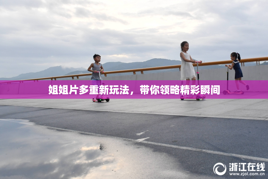 姐姐片多重新玩法，带你领略精彩瞬间